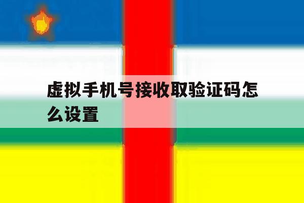 虚拟手机号接收取验证码怎么设置 虚拟手机号接收取验证码怎么设置