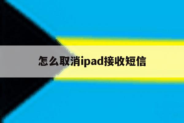 怎么取消ipad接收短信 怎么取消ipad接收短信