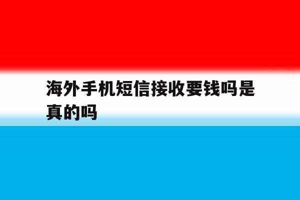 海外手机短信接收要钱吗是真的吗 海外手机短信接收要钱吗是真的吗