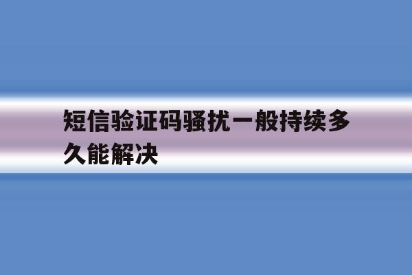 短信验证码骚扰一般持续多久能解决 短信验证码骚扰一般持续多久能解决