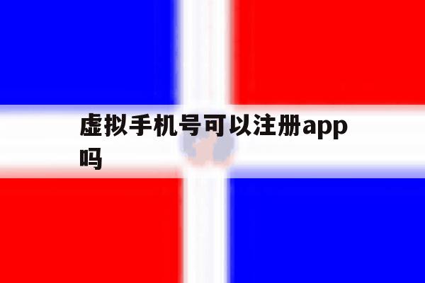 虚拟手机号可以注册app吗 虚拟手机号可以注册app吗