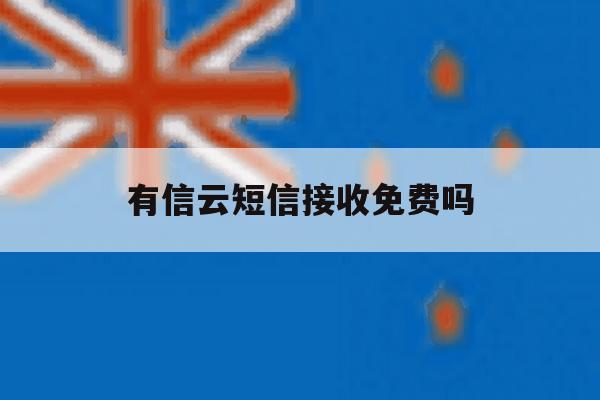 有信云短信接收免费吗 有信云短信接收免费吗