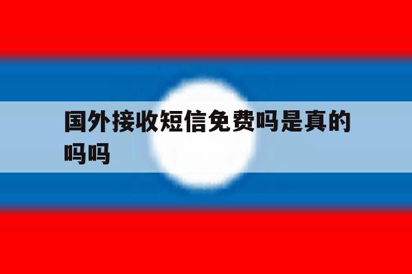国外接收短信免费吗是真的吗吗 国外接收短信免费吗是真的吗吗