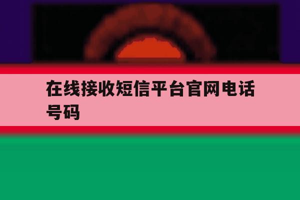 在线接收短信平台官网电话号码 在线接收短信平台官网电话号码