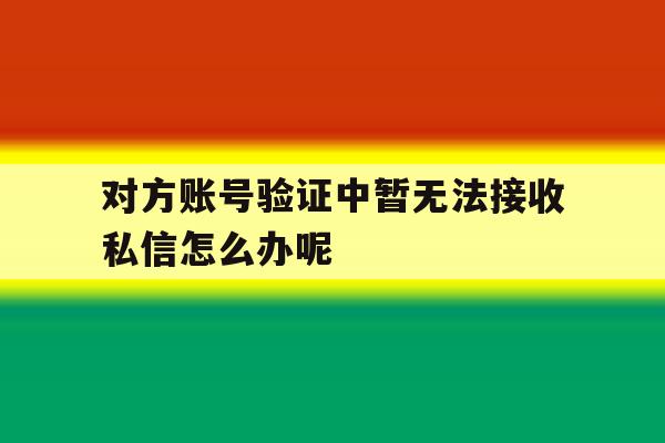 对方账号验证中暂无法接收私信怎么办呢 对方账号验证中暂无法接收私信怎么办呢