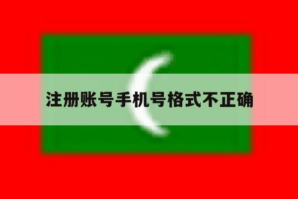 注册账号手机号格式不正确 注册账号手机号格式不正确