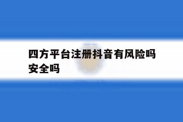 四方平台注册抖音有风险吗安全吗 四方平台注册抖音有风险吗安全吗