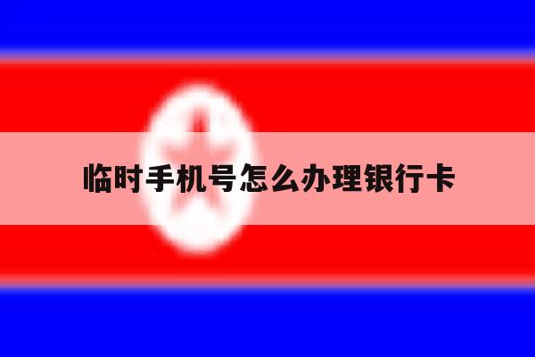 临时手机号怎么办理银行卡 临时手机号怎么办理银行卡
