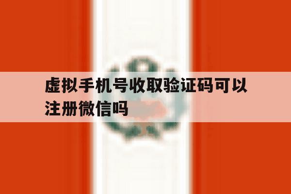虚拟手机号收取验证码可以注册微信吗