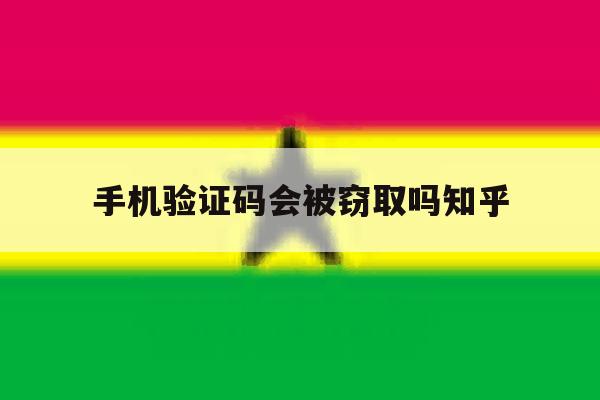 手机验证码会被窃取吗知乎 手机验证码会被窃取吗知乎