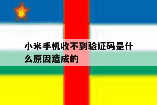 小米手机收不到验证码是什么原因造成的 小米手机收不到验证码是什么原因造成的