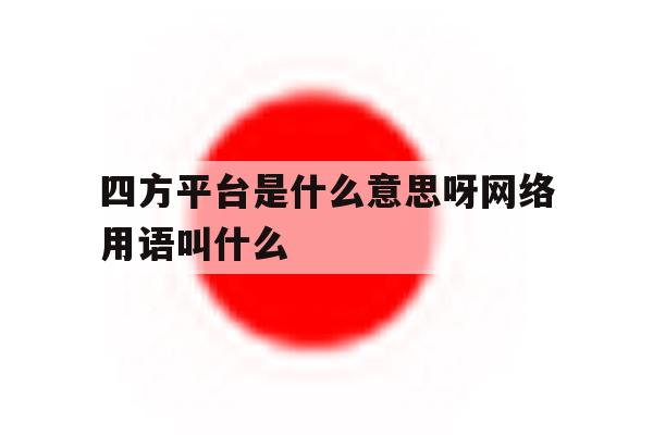 四方平台是什么意思呀网络用语叫什么 四方平台是什么意思呀网络用语叫什么