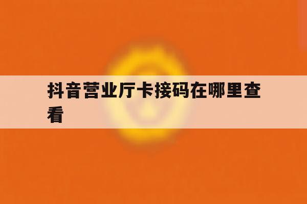 抖音营业厅卡接码在哪里查看 抖音营业厅卡接码在哪里查看