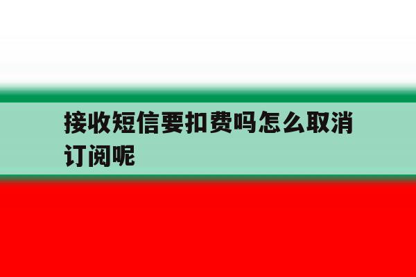 接收短信要扣费吗怎么取消订阅呢 接收短信要扣费吗怎么取消订阅呢