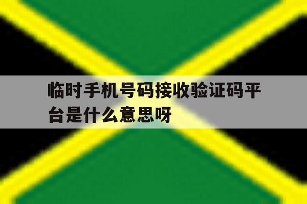 临时手机号码接收验证码平台是什么意思呀的简单介绍 临时手机号码接收验证码平台是什么意思呀的简单介绍