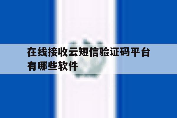 在线接收云短信验证码平台有哪些软件 在线接收云短信验证码平台有哪些软件