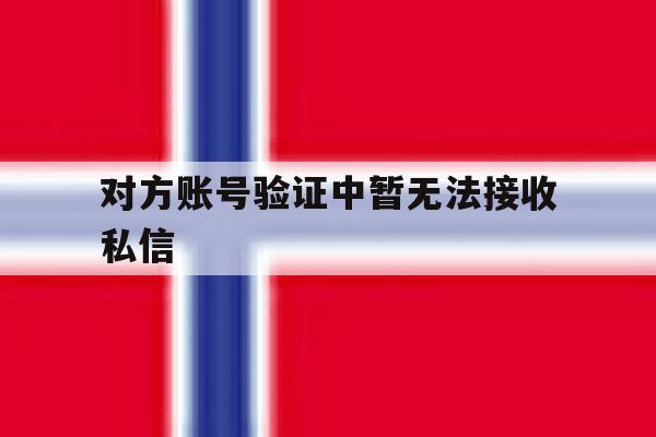 对方账号验证中暂无法接收私信 对方账号验证中暂无法接收私信
