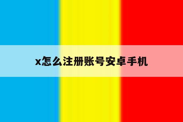 包含x怎么注册账号安卓手机的词条 包含x怎么注册账号安卓手机的词条