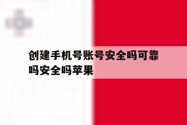 创建手机号账号安全吗可靠吗安全吗苹果的简单介绍 创建手机号账号安全吗可靠吗安全吗苹果的简单介绍