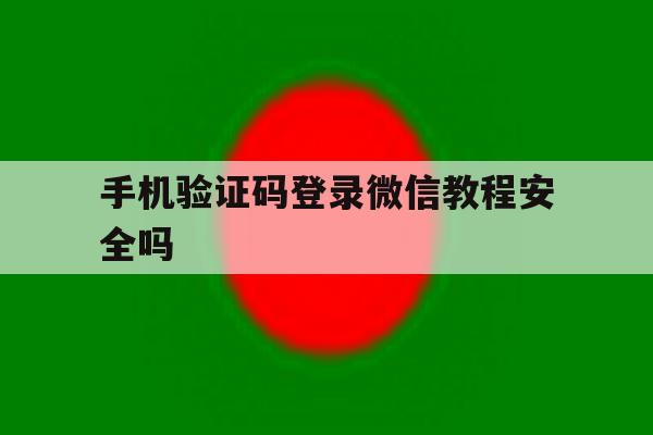 手机验证码登录微信教程安全吗 手机验证码登录微信教程安全吗