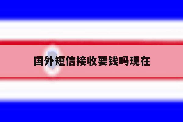 国外短信接收要钱吗现在 国外短信接收要钱吗现在