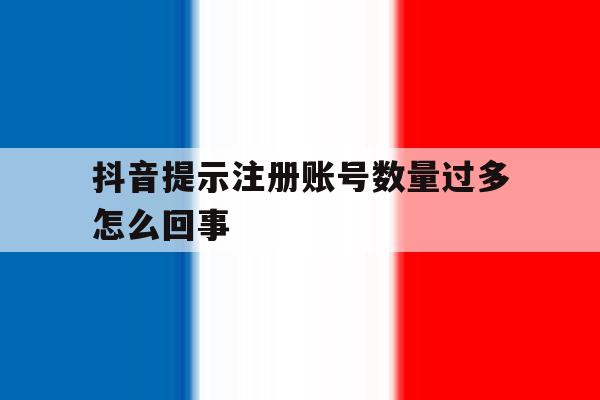 抖音提示注册账号数量过多怎么回事