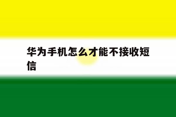 华为手机怎么才能不接收短信 华为手机怎么才能不接收短信
