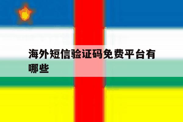 海外短信验证码免费平台有哪些 海外短信验证码免费平台有哪些