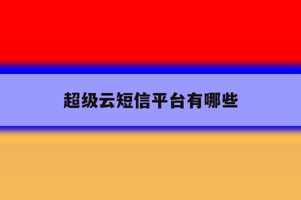 超级云短信平台有哪些 超级云短信平台有哪些
