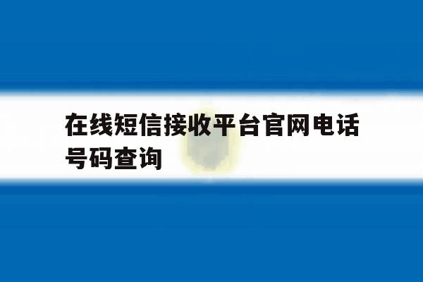 在线短信接收平台官网电话号码查询的简单介绍 在线短信接收平台官网电话号码查询的简单介绍