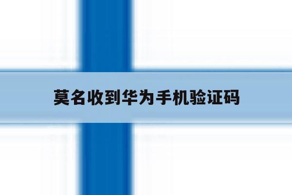 莫名收到华为手机验证码 莫名收到华为手机验证码