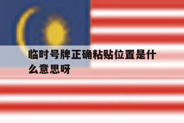 临时号牌正确粘贴位置是什么意思呀 临时号牌正确粘贴位置是什么意思呀