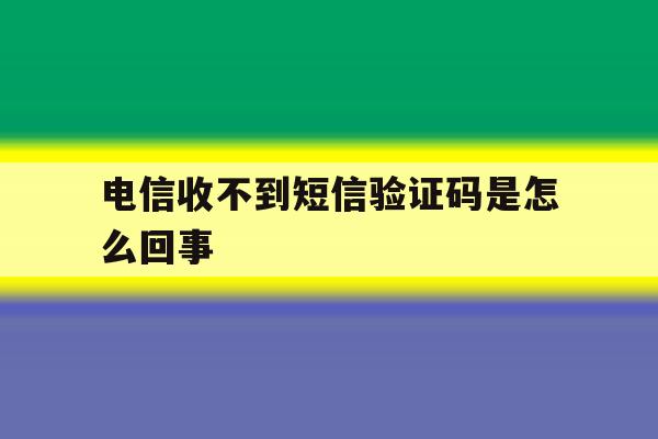 电信收不到短信验证码是怎么回事 电信收不到短信验证码是怎么回事