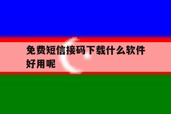 免费短信接码下载什么软件好用呢 免费短信接码下载什么软件好用呢