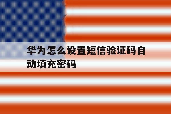 华为怎么设置短信验证码自动填充密码 华为怎么设置短信验证码自动填充密码