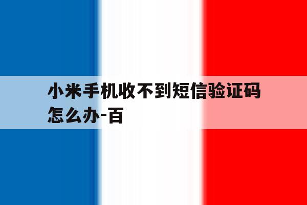 小米手机收不到短信验证码怎么办-百的简单介绍 小米手机收不到短信验证码怎么办-百的简单介绍