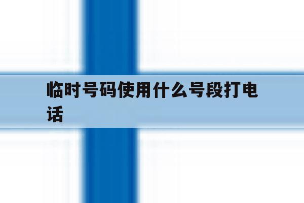 临时号码使用什么号段打电话 临时号码使用什么号段打电话