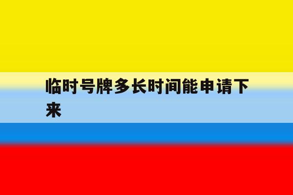 临时号牌多长时间能申请下来 临时号牌多长时间能申请下来