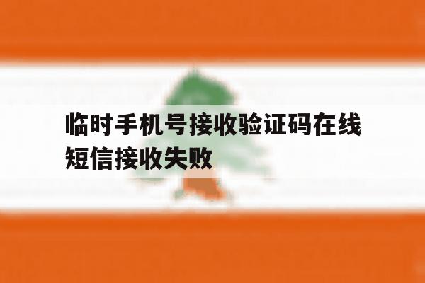 临时手机号接收验证码在线短信接收失败 临时手机号接收验证码在线短信接收失败