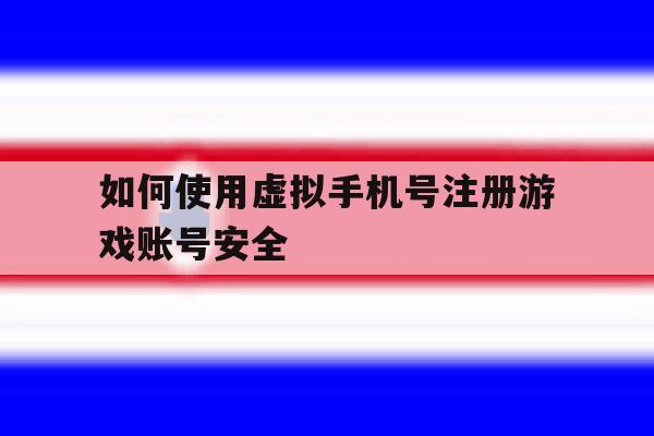 如何使用虚拟手机号注册游戏账号安全的简单介绍