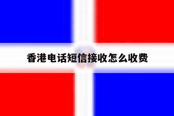 香港电话短信接收怎么收费 香港电话短信接收怎么收费