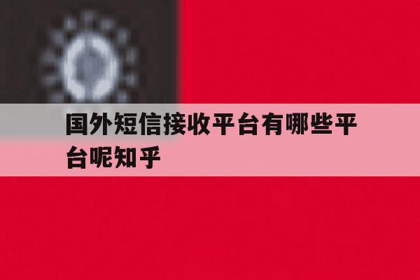 国外短信接收平台有哪些平台呢知乎的简单介绍 国外短信接收平台有哪些平台呢知乎的简单介绍