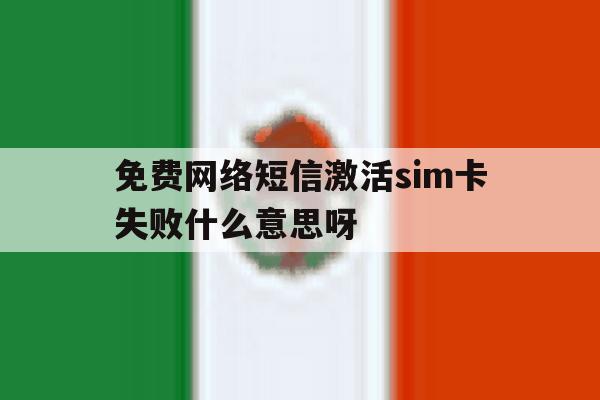 免费网络短信激活sim卡失败什么意思呀的简单介绍 免费网络短信激活sim卡失败什么意思呀的简单介绍