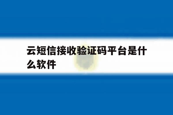 云短信接收验证码平台是什么软件 云短信接收验证码平台是什么软件