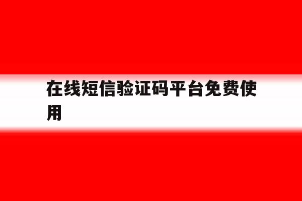 在线短信验证码平台免费使用 在线短信验证码平台免费使用