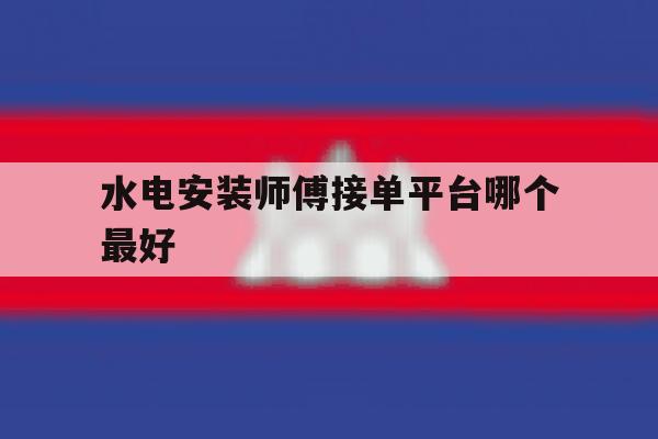 水电安装师傅接单平台哪个最好 水电安装师傅接单平台哪个最好