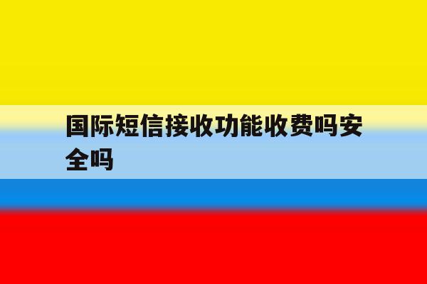国际短信接收功能收费吗安全吗 国际短信接收功能收费吗安全吗
