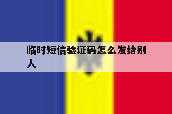 临时短信验证码怎么发给别人 临时短信验证码怎么发给别人
