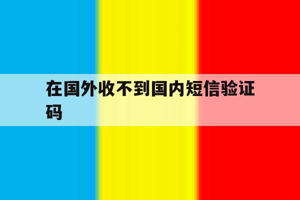 在国外收不到国内短信验证码 在国外收不到国内短信验证码