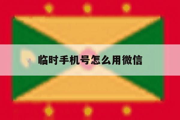 临时手机号怎么用微信 临时手机号怎么用微信
